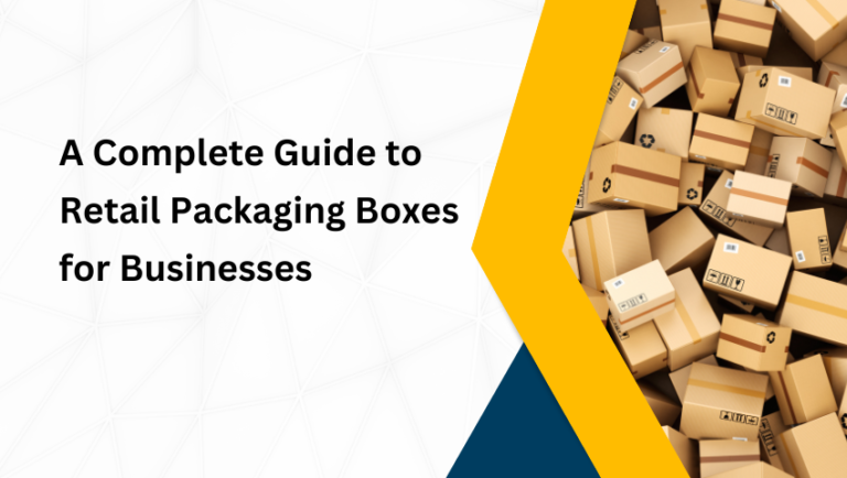 A Complete Guide to Retail Packaging Boxes for Businesses